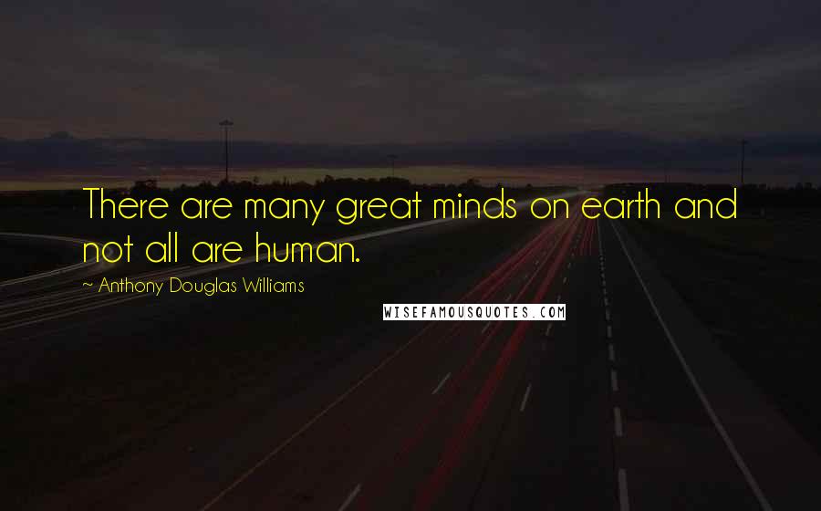 Anthony Douglas Williams Quotes: There are many great minds on earth and not all are human.