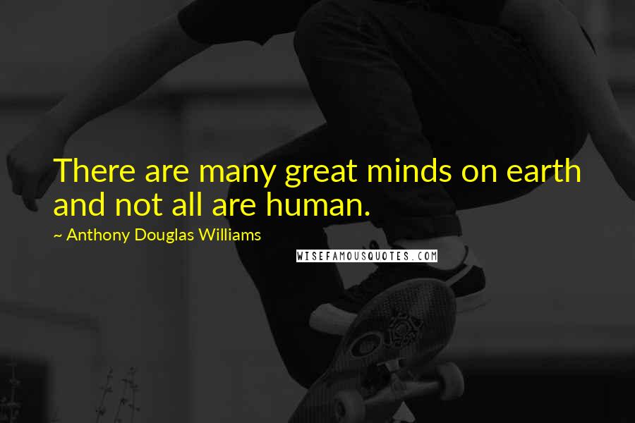 Anthony Douglas Williams Quotes: There are many great minds on earth and not all are human.