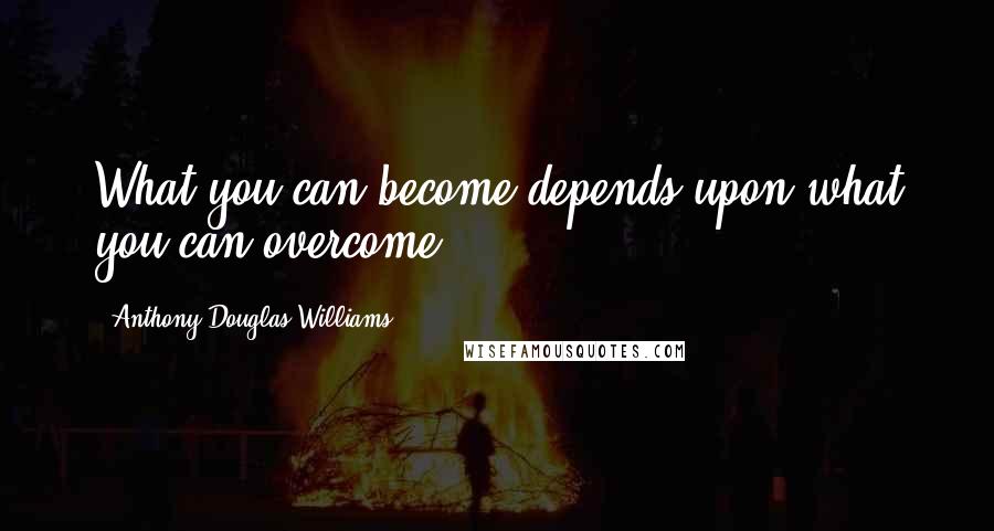 Anthony Douglas Williams Quotes: What you can become depends upon what you can overcome.