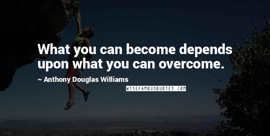 Anthony Douglas Williams Quotes: What you can become depends upon what you can overcome.