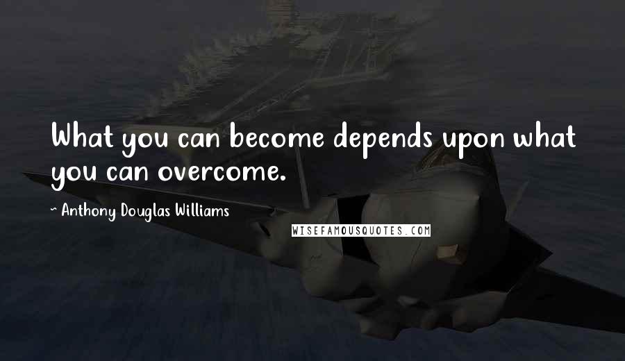 Anthony Douglas Williams Quotes: What you can become depends upon what you can overcome.