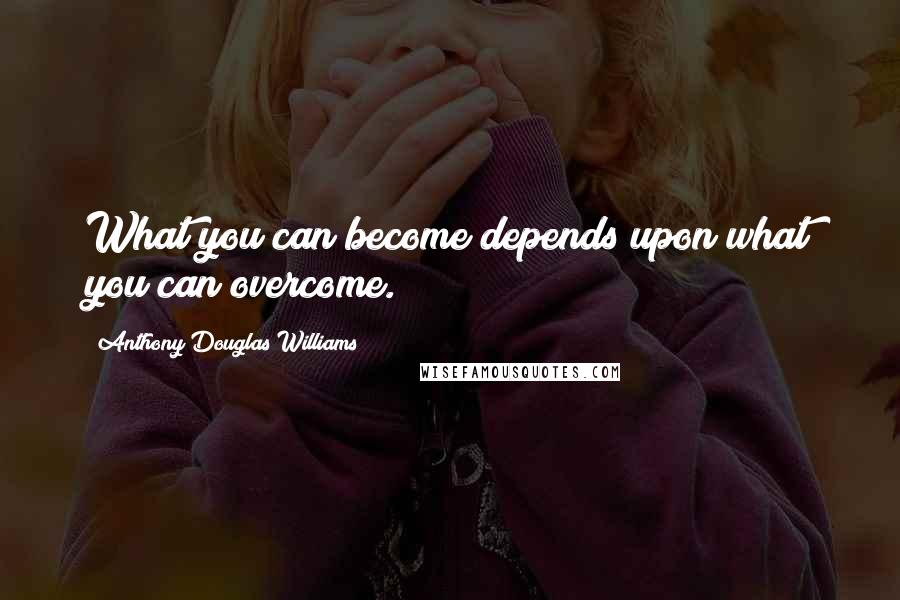 Anthony Douglas Williams Quotes: What you can become depends upon what you can overcome.