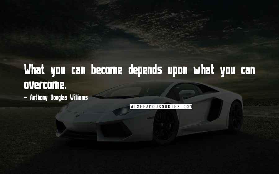 Anthony Douglas Williams Quotes: What you can become depends upon what you can overcome.