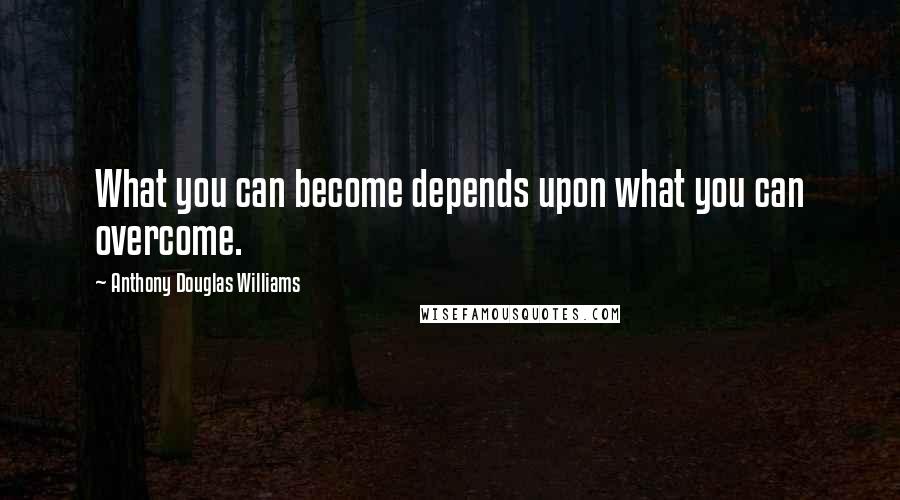 Anthony Douglas Williams Quotes: What you can become depends upon what you can overcome.