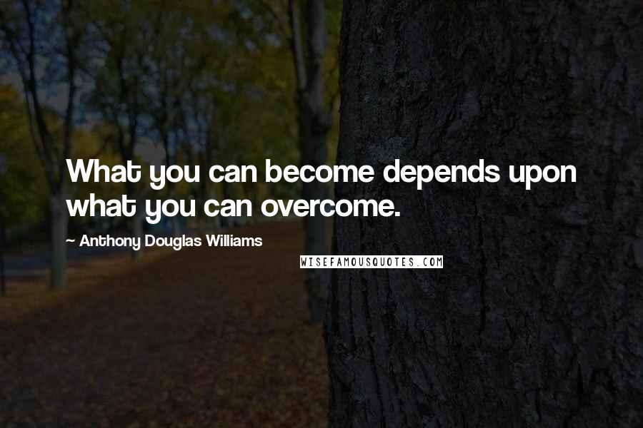 Anthony Douglas Williams Quotes: What you can become depends upon what you can overcome.