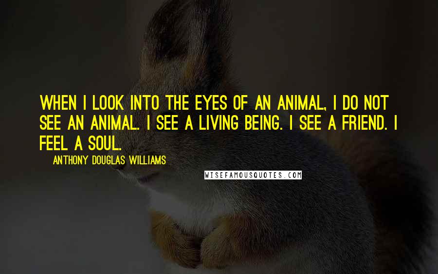 Anthony Douglas Williams Quotes: When I look into the eyes of an animal, I do not see an animal. I see a living being. I see a friend. I feel a soul.