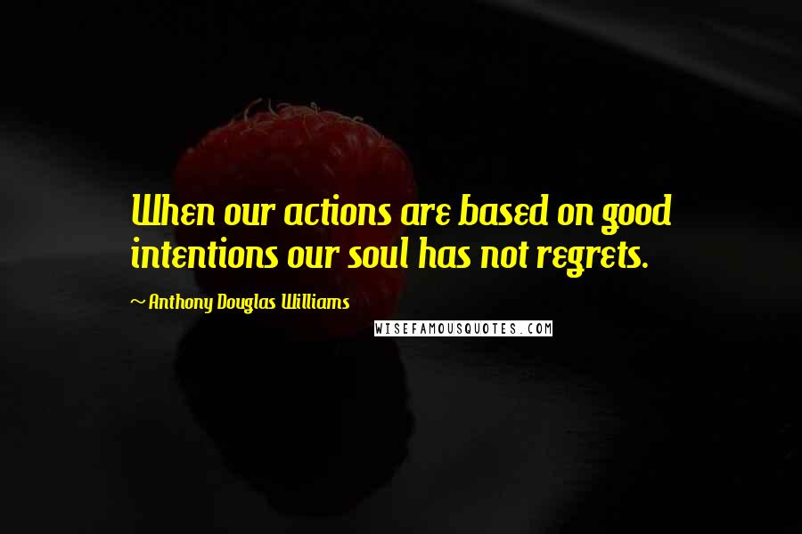 Anthony Douglas Williams Quotes: When our actions are based on good intentions our soul has not regrets.