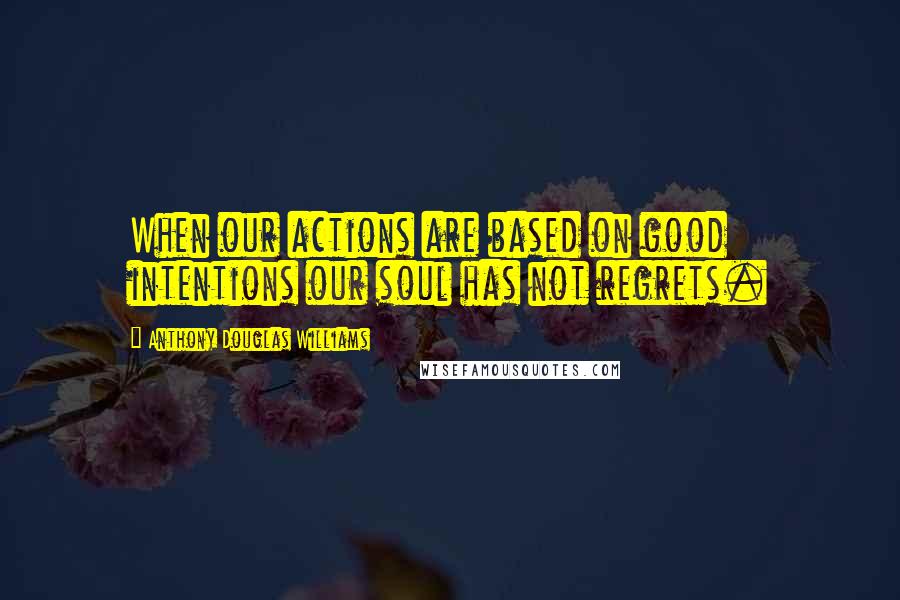 Anthony Douglas Williams Quotes: When our actions are based on good intentions our soul has not regrets.