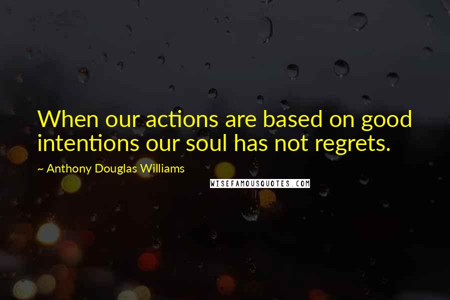 Anthony Douglas Williams Quotes: When our actions are based on good intentions our soul has not regrets.