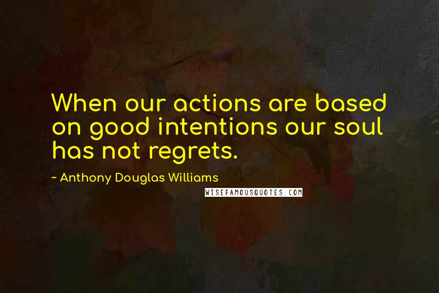 Anthony Douglas Williams Quotes: When our actions are based on good intentions our soul has not regrets.