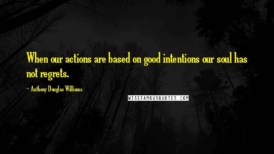 Anthony Douglas Williams Quotes: When our actions are based on good intentions our soul has not regrets.