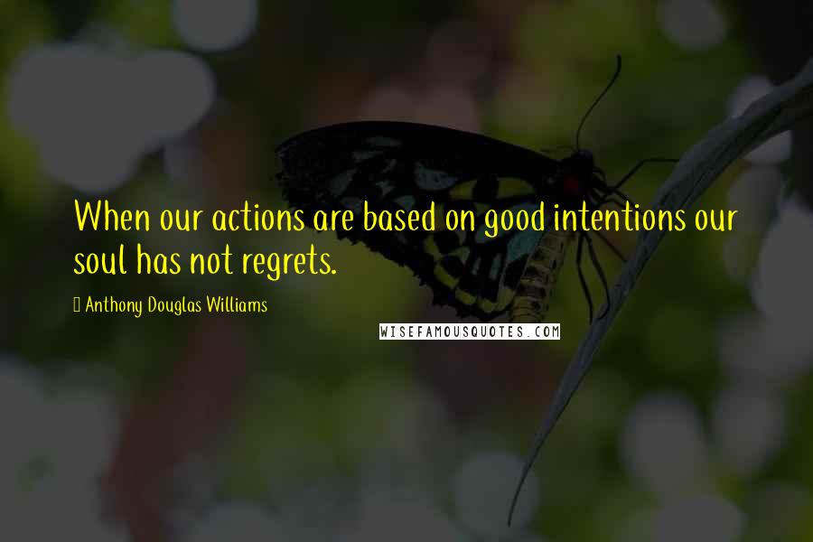 Anthony Douglas Williams Quotes: When our actions are based on good intentions our soul has not regrets.