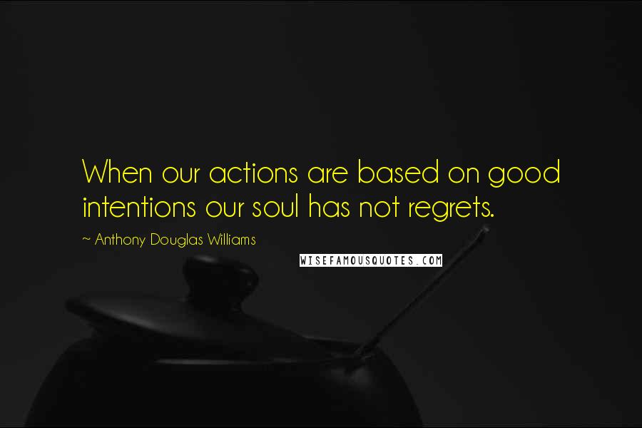 Anthony Douglas Williams Quotes: When our actions are based on good intentions our soul has not regrets.