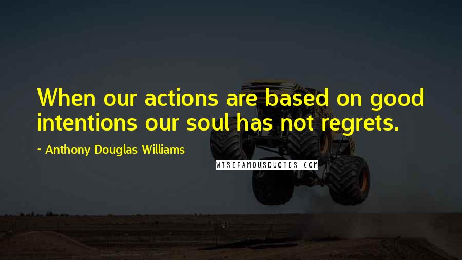 Anthony Douglas Williams Quotes: When our actions are based on good intentions our soul has not regrets.