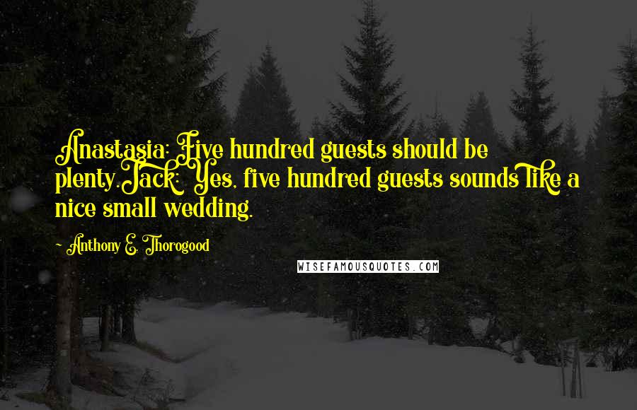 Anthony E. Thorogood Quotes: Anastasia: Five hundred guests should be plenty.Jack: Yes, five hundred guests sounds like a nice small wedding.