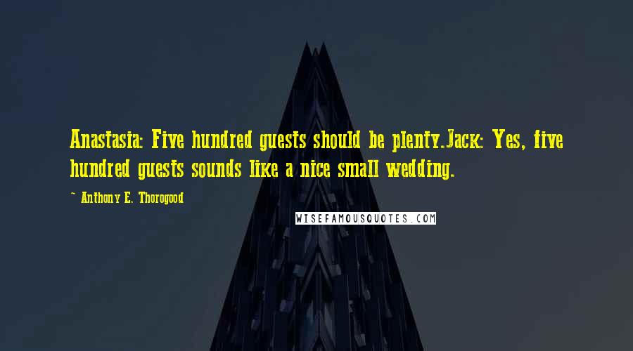Anthony E. Thorogood Quotes: Anastasia: Five hundred guests should be plenty.Jack: Yes, five hundred guests sounds like a nice small wedding.