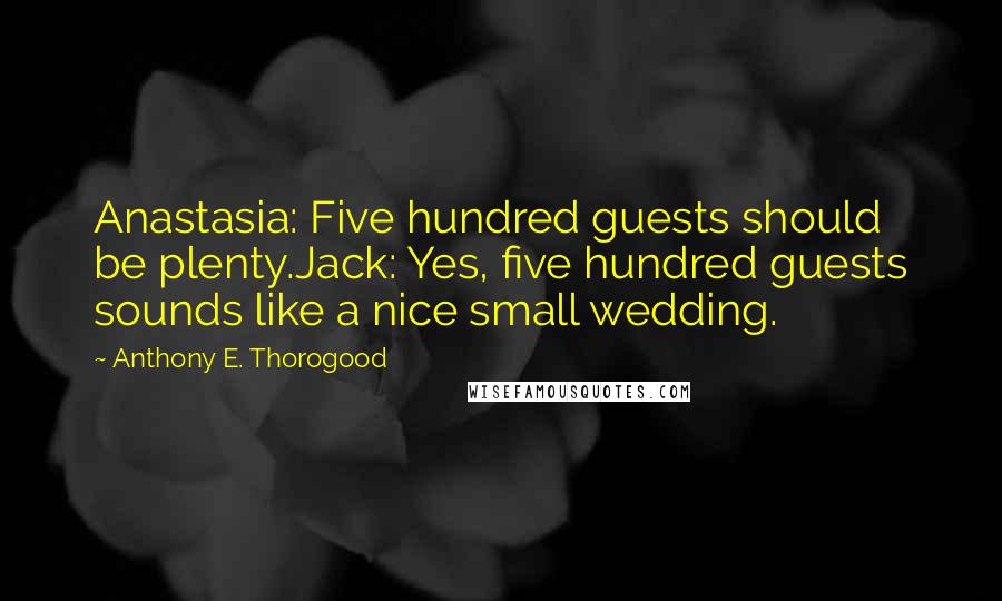 Anthony E. Thorogood Quotes: Anastasia: Five hundred guests should be plenty.Jack: Yes, five hundred guests sounds like a nice small wedding.