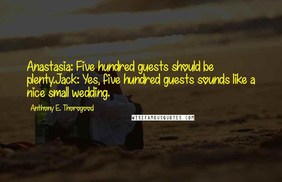 Anthony E. Thorogood Quotes: Anastasia: Five hundred guests should be plenty.Jack: Yes, five hundred guests sounds like a nice small wedding.