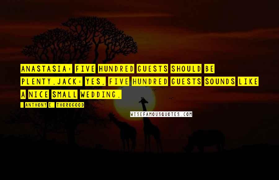 Anthony E. Thorogood Quotes: Anastasia: Five hundred guests should be plenty.Jack: Yes, five hundred guests sounds like a nice small wedding.