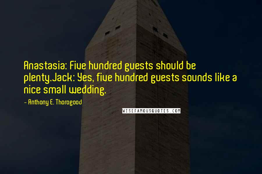 Anthony E. Thorogood Quotes: Anastasia: Five hundred guests should be plenty.Jack: Yes, five hundred guests sounds like a nice small wedding.