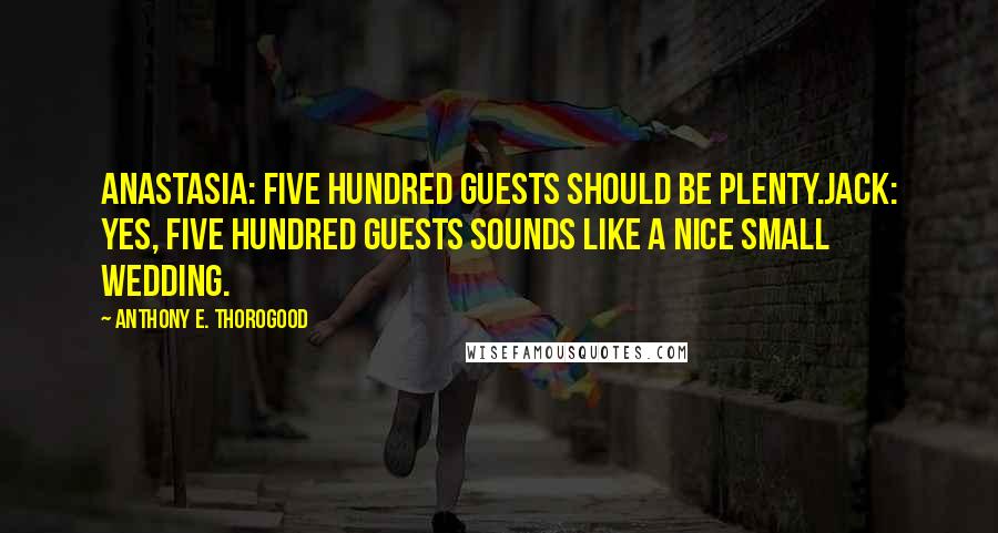 Anthony E. Thorogood Quotes: Anastasia: Five hundred guests should be plenty.Jack: Yes, five hundred guests sounds like a nice small wedding.