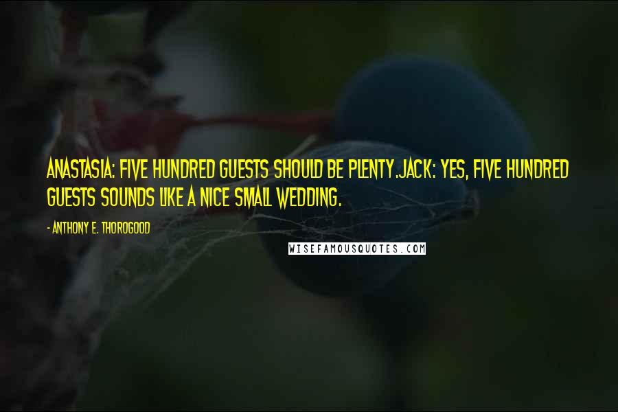 Anthony E. Thorogood Quotes: Anastasia: Five hundred guests should be plenty.Jack: Yes, five hundred guests sounds like a nice small wedding.