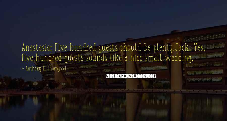 Anthony E. Thorogood Quotes: Anastasia: Five hundred guests should be plenty.Jack: Yes, five hundred guests sounds like a nice small wedding.