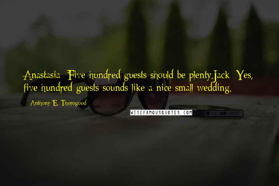 Anthony E. Thorogood Quotes: Anastasia: Five hundred guests should be plenty.Jack: Yes, five hundred guests sounds like a nice small wedding.