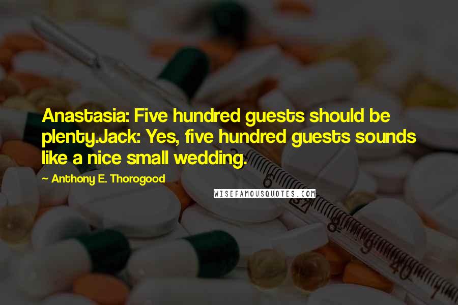 Anthony E. Thorogood Quotes: Anastasia: Five hundred guests should be plenty.Jack: Yes, five hundred guests sounds like a nice small wedding.