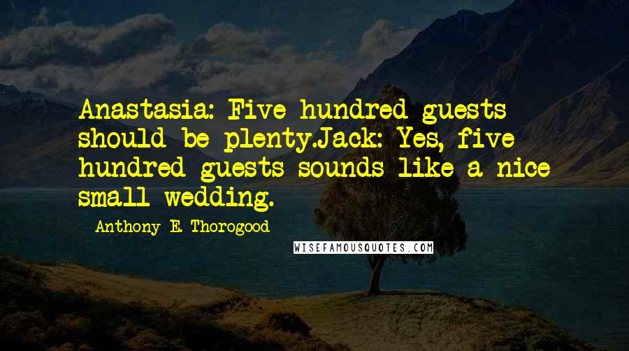 Anthony E. Thorogood Quotes: Anastasia: Five hundred guests should be plenty.Jack: Yes, five hundred guests sounds like a nice small wedding.