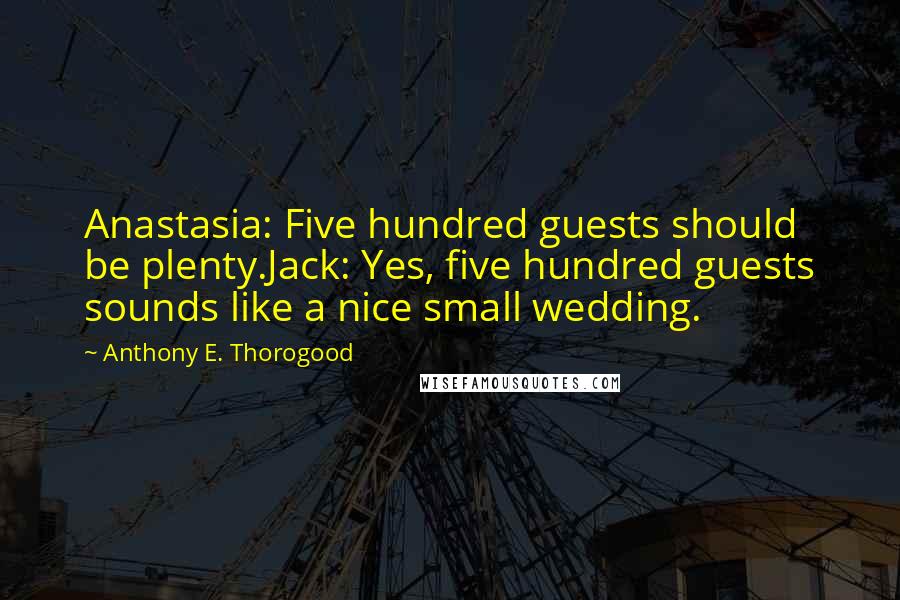 Anthony E. Thorogood Quotes: Anastasia: Five hundred guests should be plenty.Jack: Yes, five hundred guests sounds like a nice small wedding.