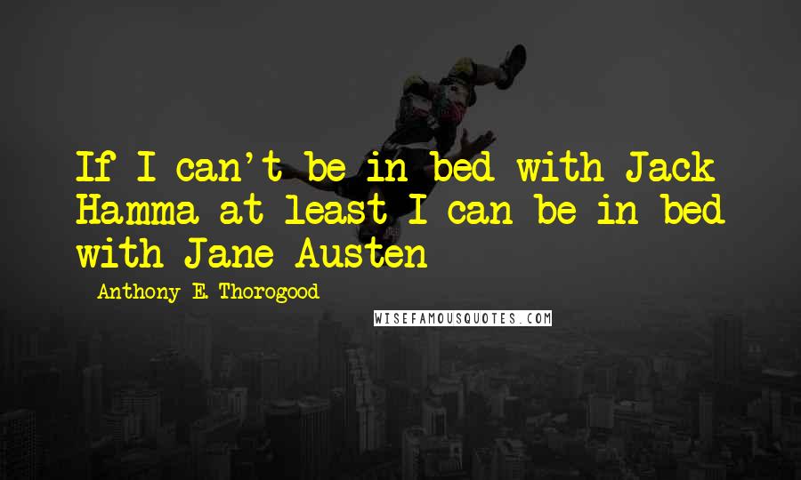 Anthony E. Thorogood Quotes: If I can't be in bed with Jack Hamma at least I can be in bed with Jane Austen