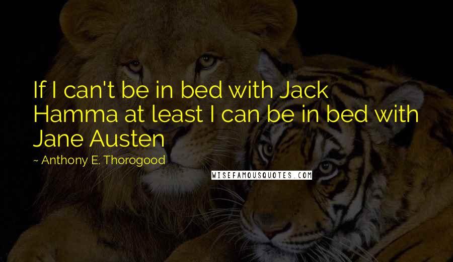 Anthony E. Thorogood Quotes: If I can't be in bed with Jack Hamma at least I can be in bed with Jane Austen