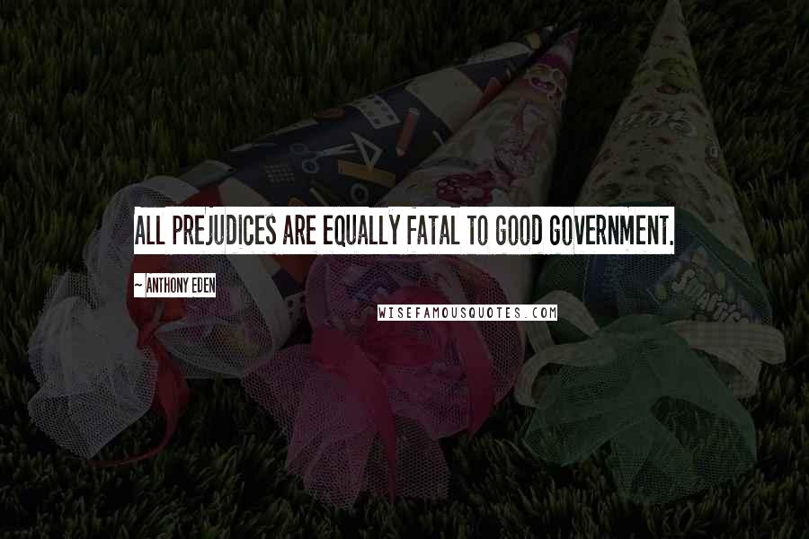 Anthony Eden Quotes: All prejudices are equally fatal to good government.