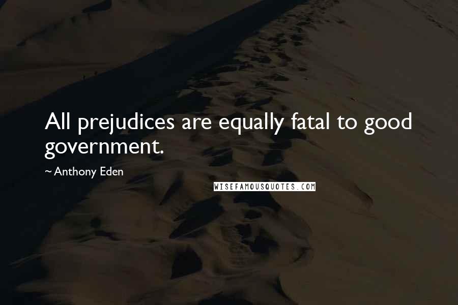 Anthony Eden Quotes: All prejudices are equally fatal to good government.