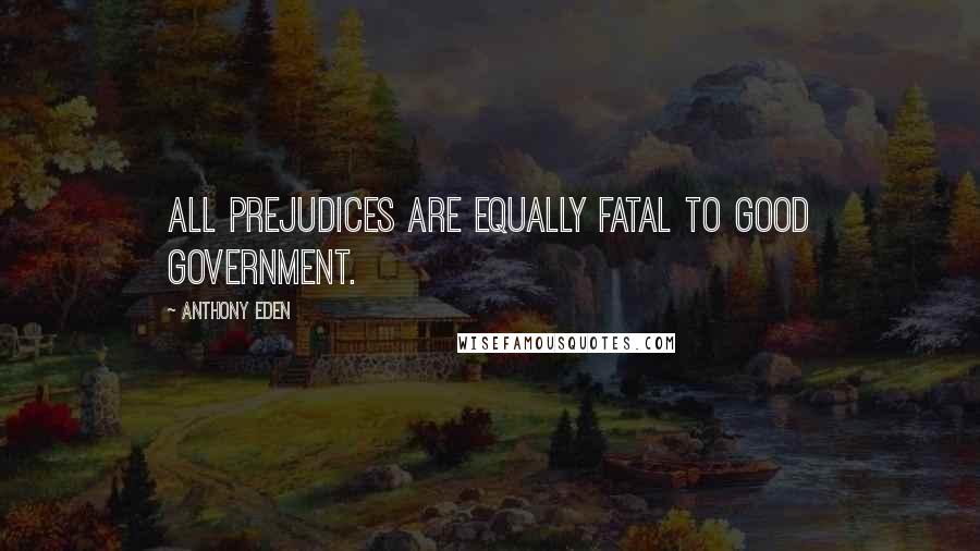 Anthony Eden Quotes: All prejudices are equally fatal to good government.