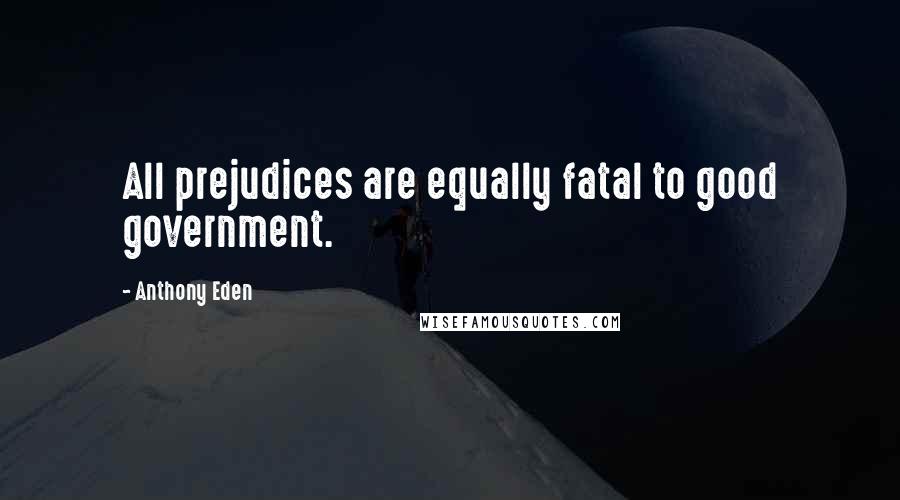 Anthony Eden Quotes: All prejudices are equally fatal to good government.