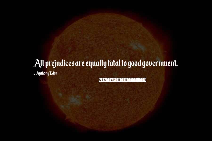 Anthony Eden Quotes: All prejudices are equally fatal to good government.