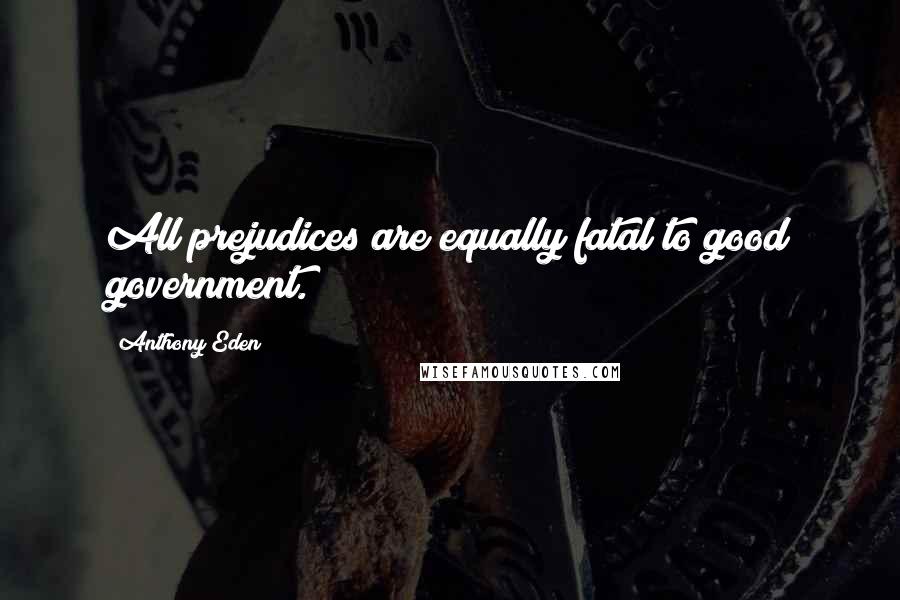 Anthony Eden Quotes: All prejudices are equally fatal to good government.