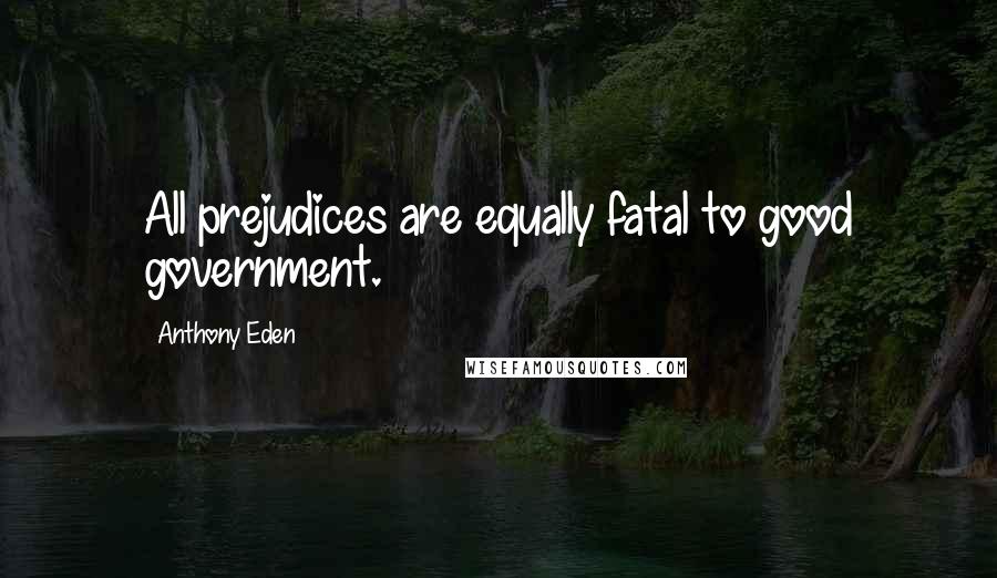 Anthony Eden Quotes: All prejudices are equally fatal to good government.