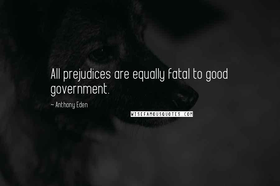 Anthony Eden Quotes: All prejudices are equally fatal to good government.