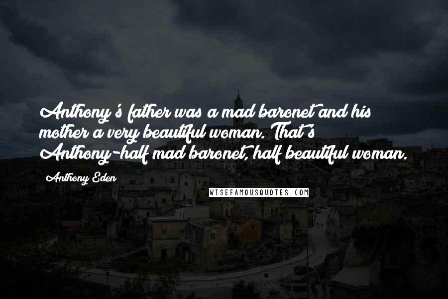 Anthony Eden Quotes: Anthony's father was a mad baronet and his mother a very beautiful woman. That's Anthony-half mad baronet, half beautiful woman.