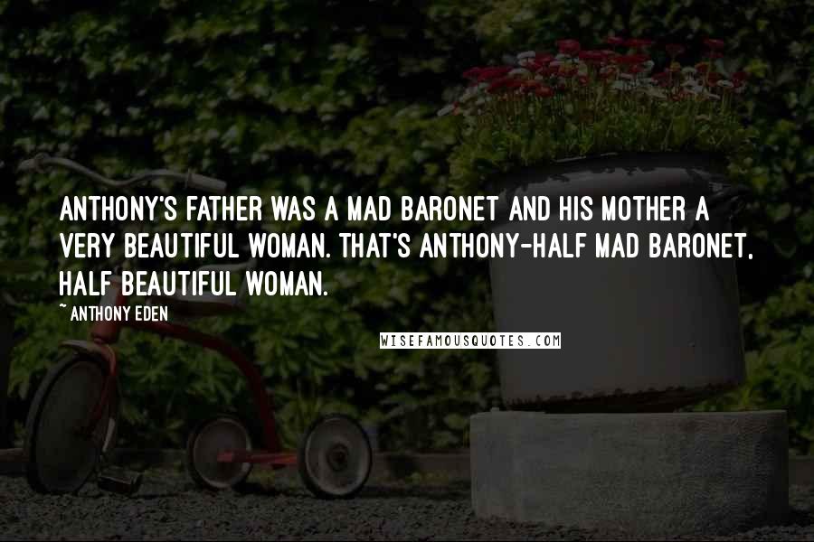 Anthony Eden Quotes: Anthony's father was a mad baronet and his mother a very beautiful woman. That's Anthony-half mad baronet, half beautiful woman.