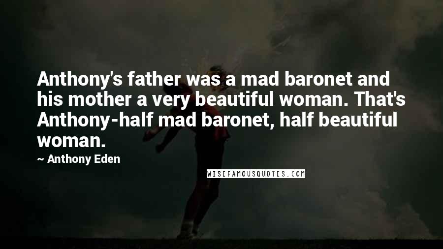 Anthony Eden Quotes: Anthony's father was a mad baronet and his mother a very beautiful woman. That's Anthony-half mad baronet, half beautiful woman.