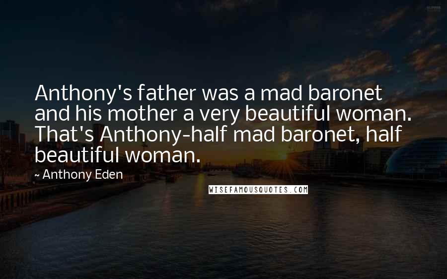 Anthony Eden Quotes: Anthony's father was a mad baronet and his mother a very beautiful woman. That's Anthony-half mad baronet, half beautiful woman.