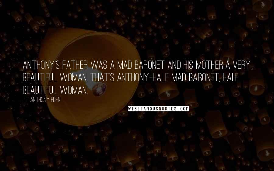 Anthony Eden Quotes: Anthony's father was a mad baronet and his mother a very beautiful woman. That's Anthony-half mad baronet, half beautiful woman.