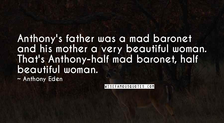 Anthony Eden Quotes: Anthony's father was a mad baronet and his mother a very beautiful woman. That's Anthony-half mad baronet, half beautiful woman.