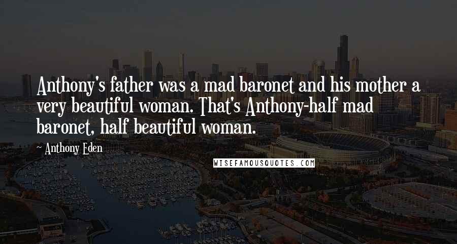 Anthony Eden Quotes: Anthony's father was a mad baronet and his mother a very beautiful woman. That's Anthony-half mad baronet, half beautiful woman.