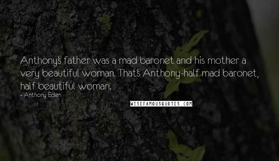 Anthony Eden Quotes: Anthony's father was a mad baronet and his mother a very beautiful woman. That's Anthony-half mad baronet, half beautiful woman.