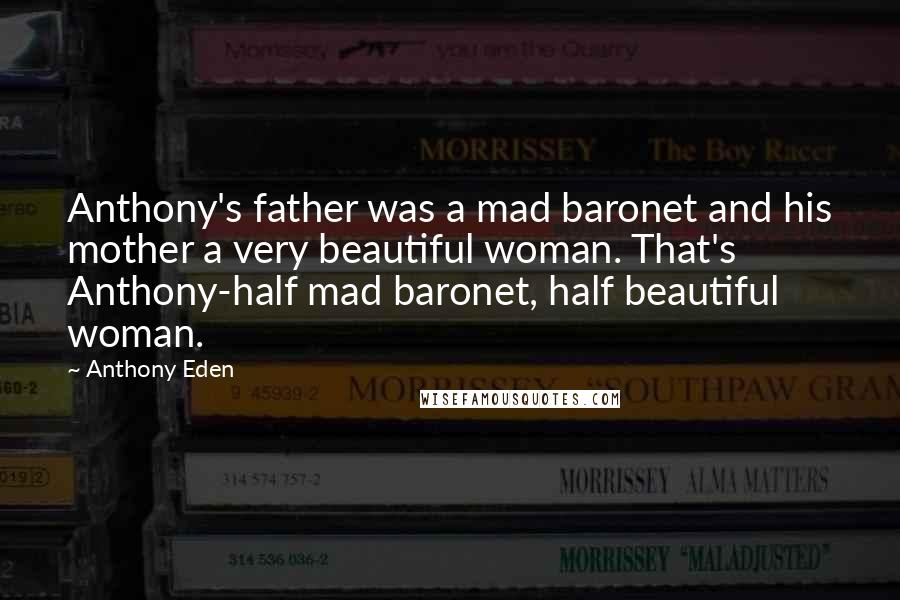 Anthony Eden Quotes: Anthony's father was a mad baronet and his mother a very beautiful woman. That's Anthony-half mad baronet, half beautiful woman.